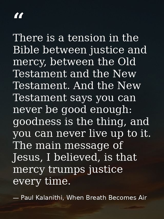 There is a tension in the Bible between justice and mercy, between the Old Testament and the New Testament. And the New  — Paul Kalanithi, When Breath Becomes Air