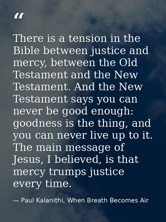 There is a tension in the Bible between justice and mercy, between the Old Testament and the New Testament. And the New  — Paul Kalanithi, When Breath Becomes Air