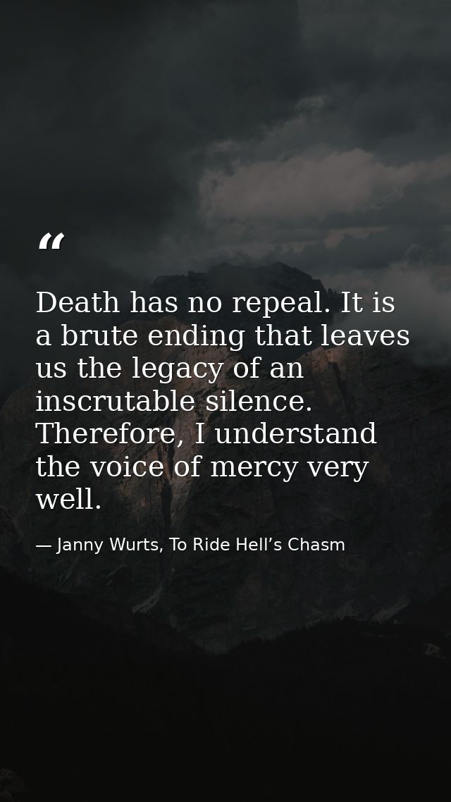 Death has no repeal. It is a brute ending that leaves us the legacy of an inscrutable silence. Therefore, I understand t — Janny Wurts, To Ride Hell’s Chasm