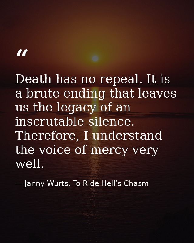 Death has no repeal. It is a brute ending that leaves us the legacy of an inscrutable silence. Therefore, I understand t — Janny Wurts, To Ride Hell’s Chasm
