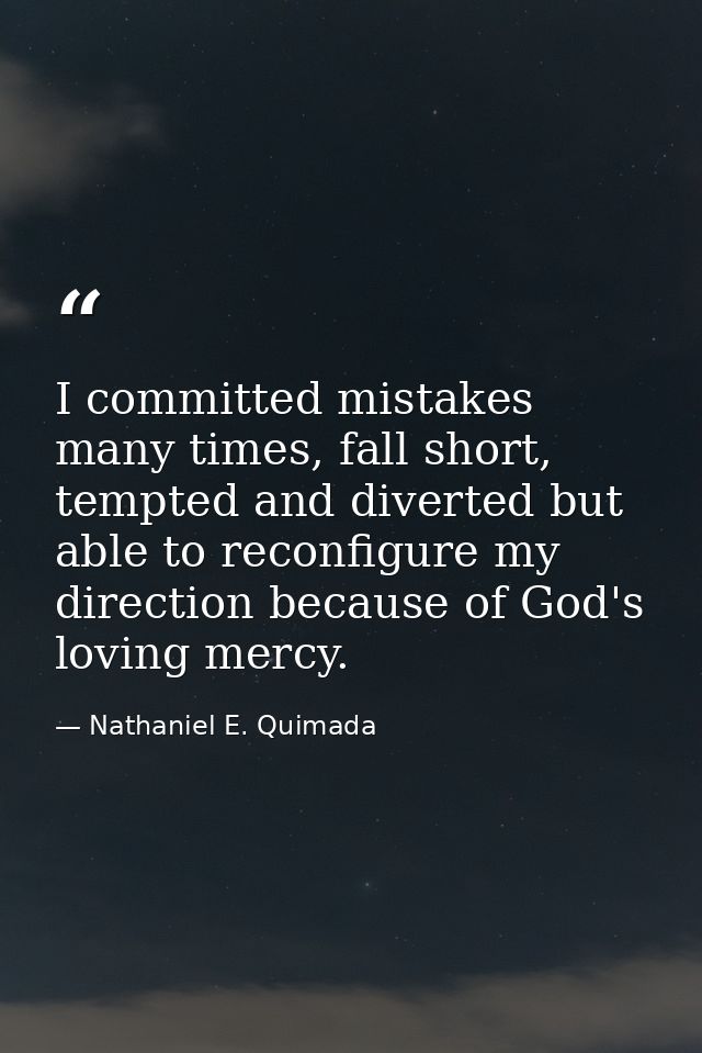 I committed mistakes many times, fall short, tempted and diverted but able to reconfigure my direction because of God's  — Nathaniel E. Quimada