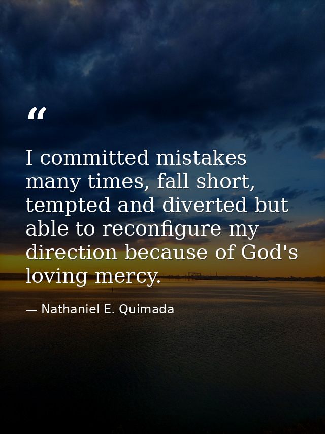 I committed mistakes many times, fall short, tempted and diverted but able to reconfigure my direction because of God's  — Nathaniel E. Quimada