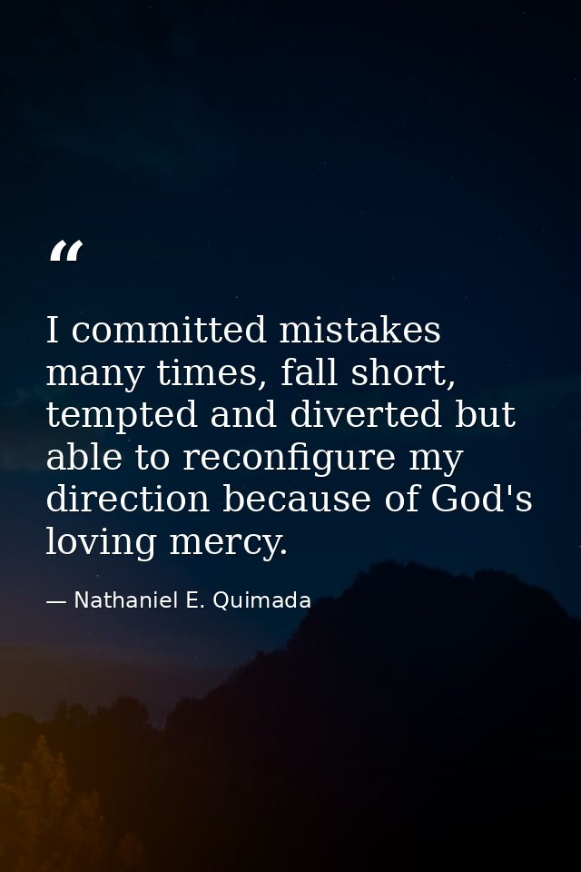 I committed mistakes many times, fall short, tempted and diverted but able to reconfigure my direction because of God's  — Nathaniel E. Quimada