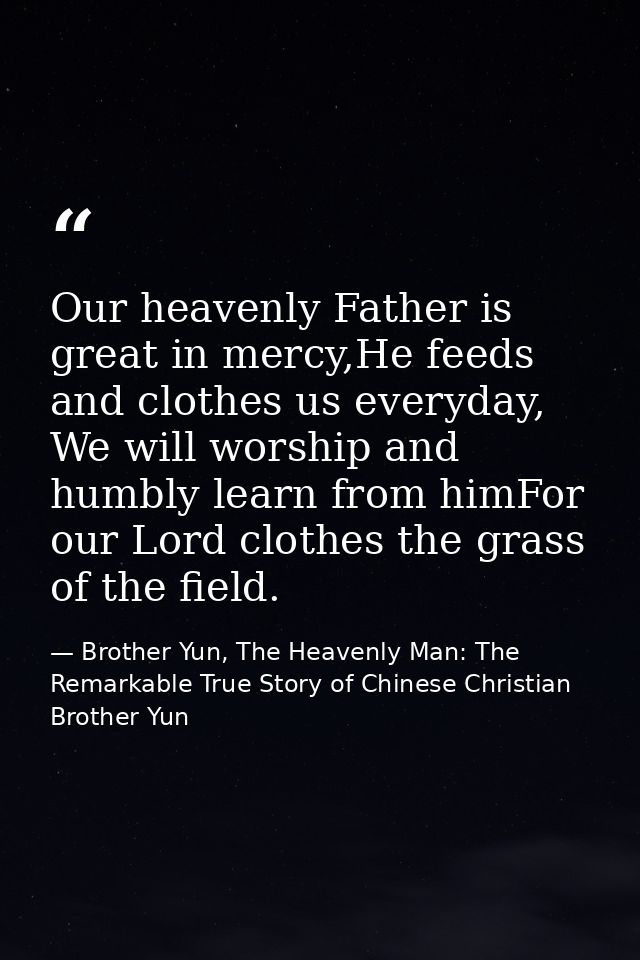 Our heavenly Father is great in mercy,He feeds and clothes us everyday, We will worship and humbly learn from himFor our — Brother Yun, The Heavenly Man: The Remarkable True Story of Chinese Christian Brother Yun