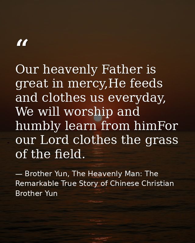 Our heavenly Father is great in mercy,He feeds and clothes us everyday, We will worship and humbly learn from himFor our — Brother Yun, The Heavenly Man: The Remarkable True Story of Chinese Christian Brother Yun