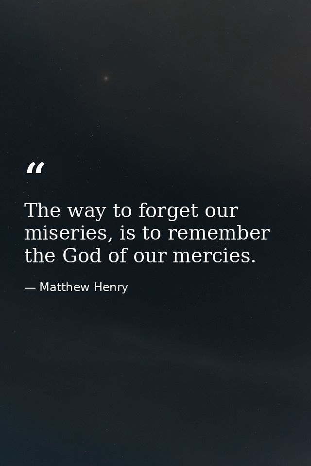 The way to forget our miseries, is to remember the God of our mercies. — Matthew Henry