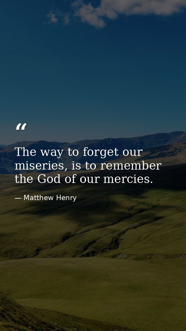 The way to forget our miseries, is to remember the God of our mercies. — Matthew Henry