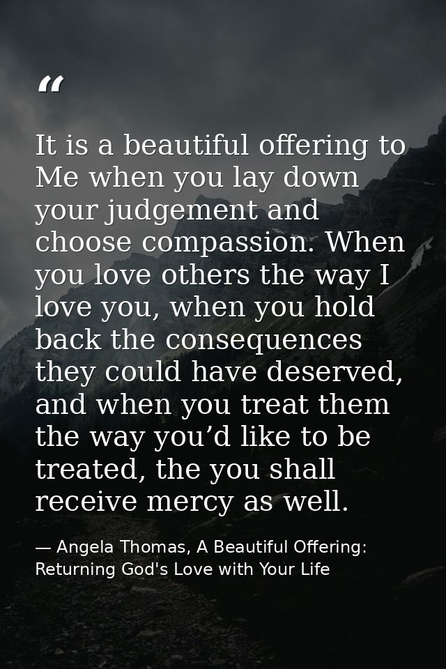 It is a beautiful offering to Me when you lay down your judgement and choose compassion. When you love others the way I  — Angela Thomas, A Beautiful Offering: Returning God's Love with Your Life