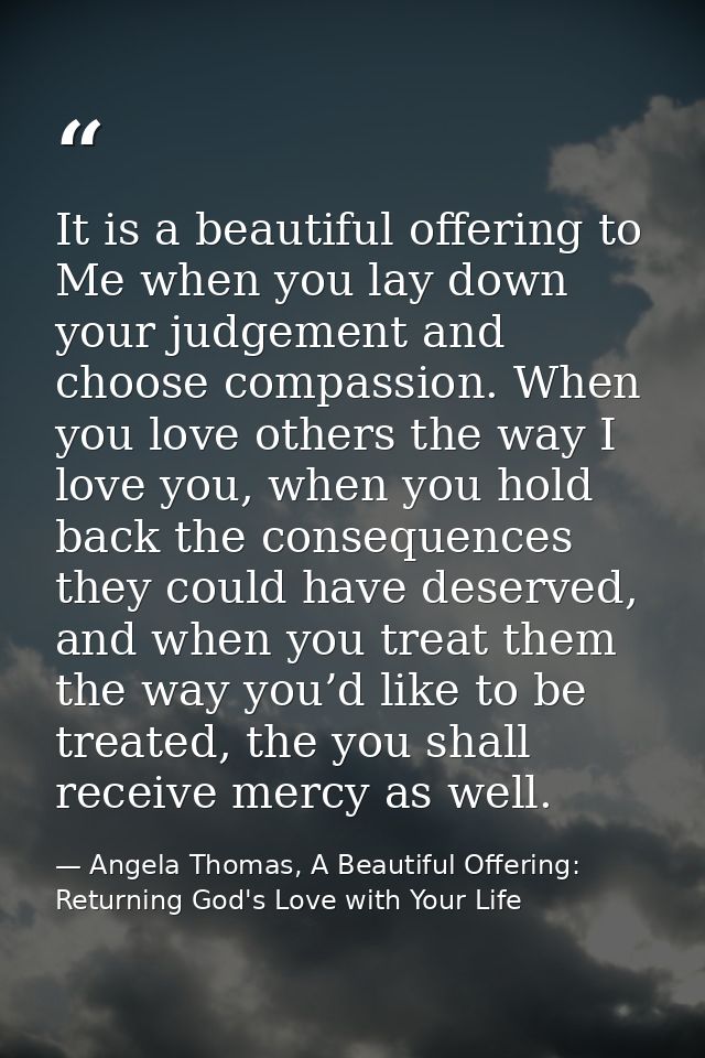 It is a beautiful offering to Me when you lay down your judgement and choose compassion. When you love others the way I  — Angela Thomas, A Beautiful Offering: Returning God's Love with Your Life