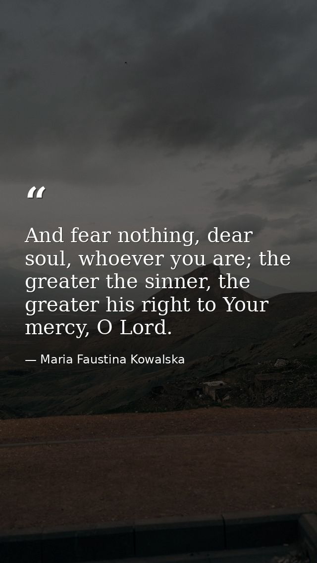 And fear nothing, dear soul, whoever you are; the greater the sinner, the greater his right to Your mercy, O Lord. — Maria Faustina Kowalska