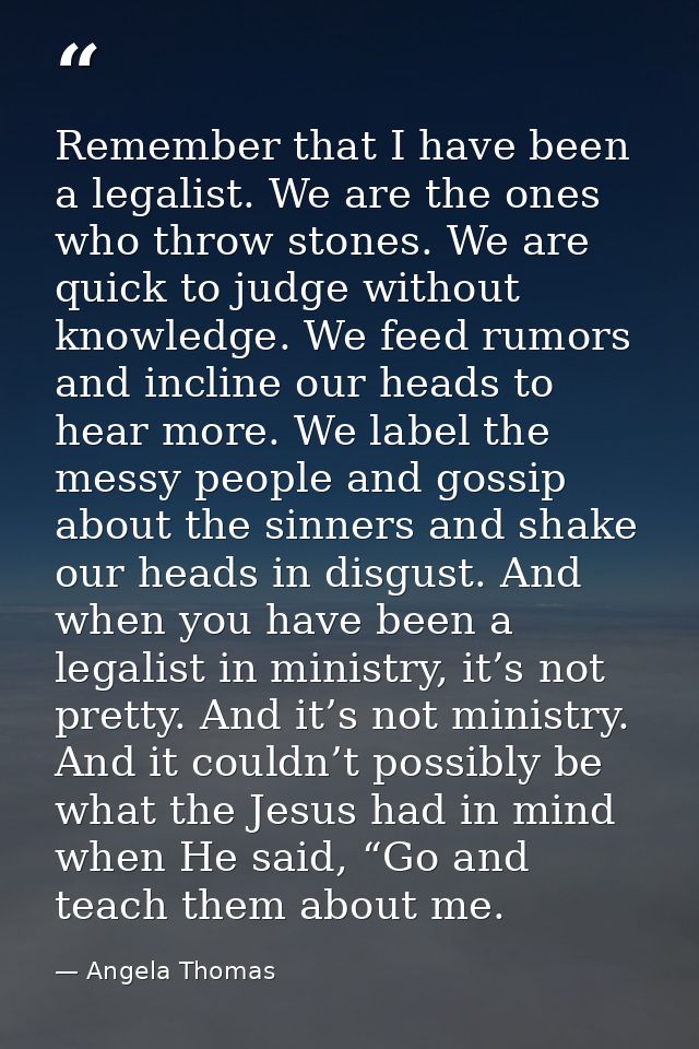 Remember that I have been a legalist. We are the ones who throw stones. We are quick to judge without knowledge. We feed — Angela Thomas