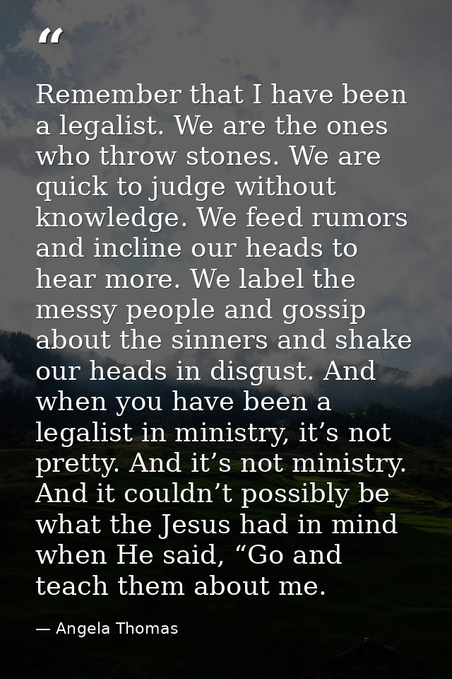 Remember that I have been a legalist. We are the ones who throw stones. We are quick to judge without knowledge. We feed — Angela Thomas