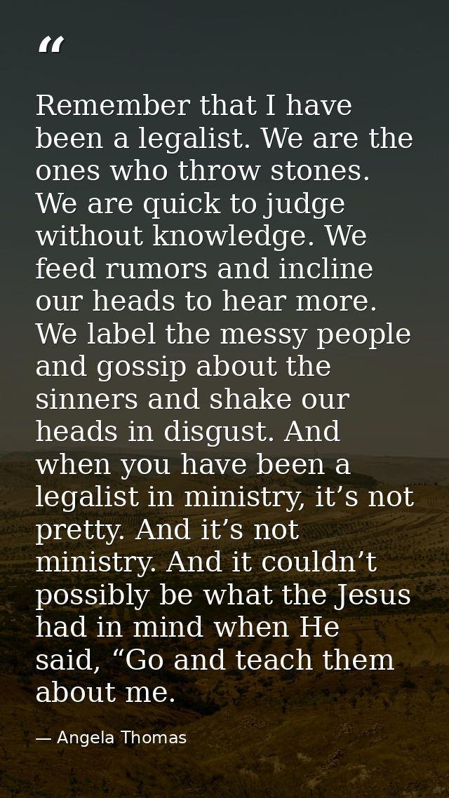 Remember that I have been a legalist. We are the ones who throw stones. We are quick to judge without knowledge. We feed — Angela Thomas