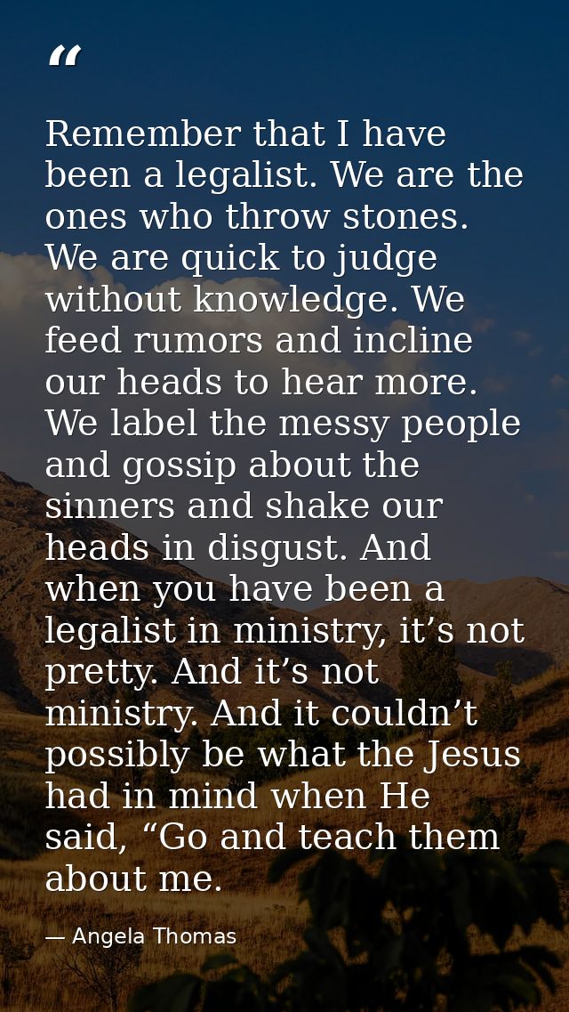 Remember that I have been a legalist. We are the ones who throw stones. We are quick to judge without knowledge. We feed — Angela Thomas