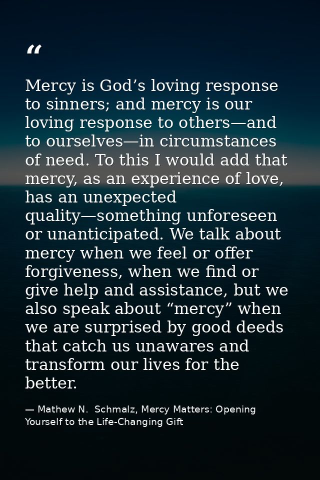 Mercy is God’s loving response to sinners; and mercy is our loving response to others—and to ourselves—in circumstances  — Mathew N.  Schmalz, Mercy Matters: Opening Yourself to the Life-Changing Gift
