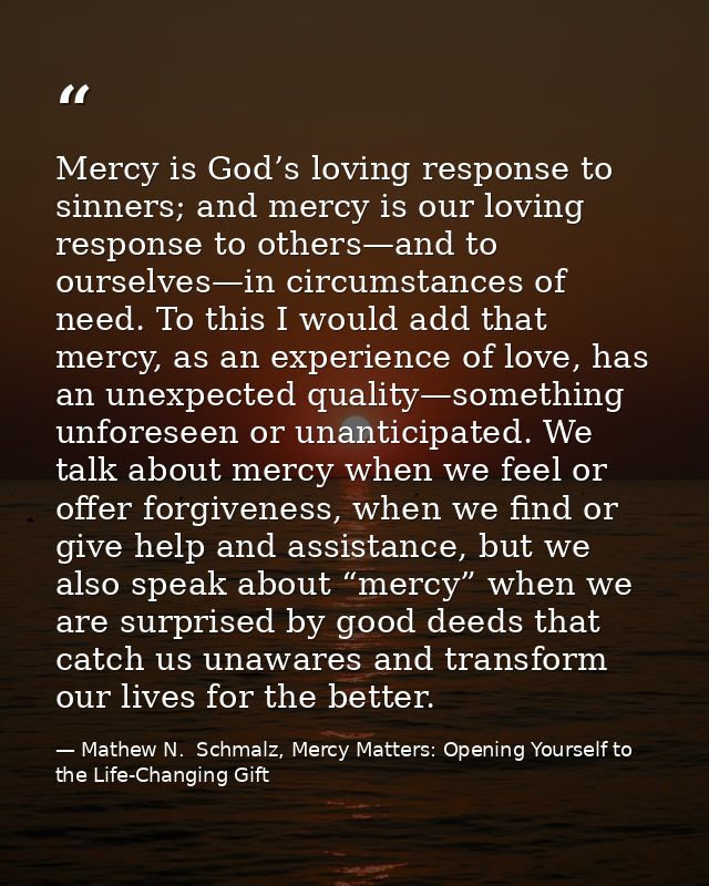 Mercy is God’s loving response to sinners; and mercy is our loving response to others—and to ourselves—in circumstances  — Mathew N.  Schmalz, Mercy Matters: Opening Yourself to the Life-Changing Gift