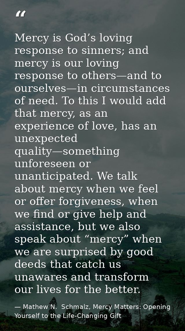 Mercy is God’s loving response to sinners; and mercy is our loving response to others—and to ourselves—in circumstances  — Mathew N.  Schmalz, Mercy Matters: Opening Yourself to the Life-Changing Gift