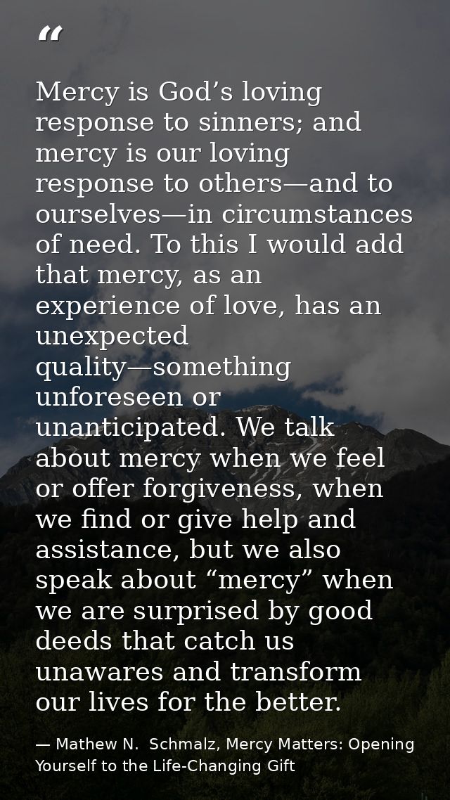 Mercy is God’s loving response to sinners; and mercy is our loving response to others—and to ourselves—in circumstances  — Mathew N.  Schmalz, Mercy Matters: Opening Yourself to the Life-Changing Gift