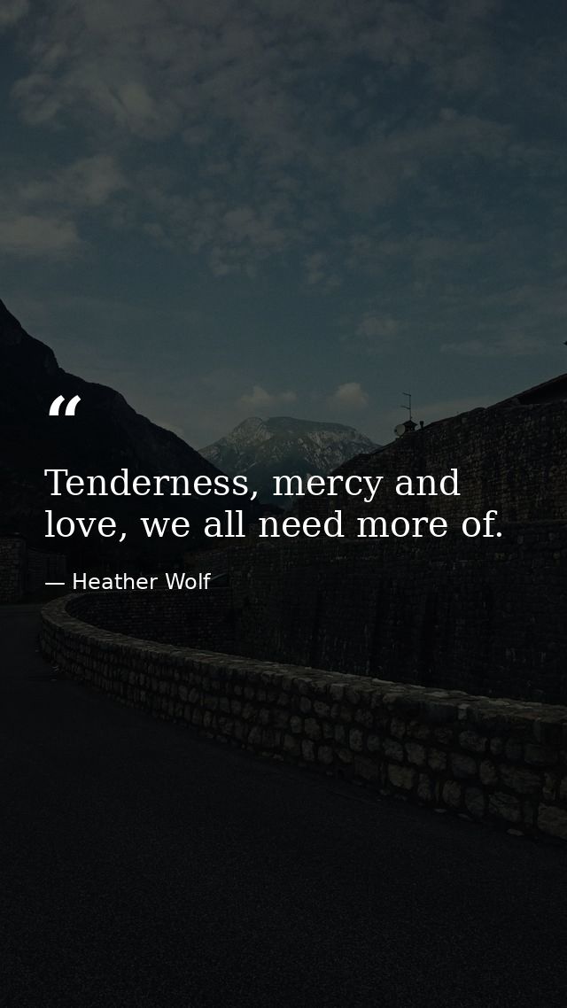 Tenderness, mercy and love, we all need more of. — Heather Wolf