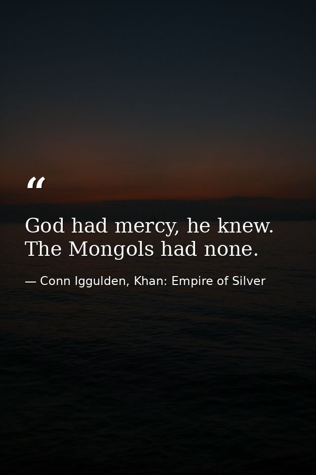 God had mercy, he knew. The Mongols had none. — Conn Iggulden, Khan: Empire of Silver