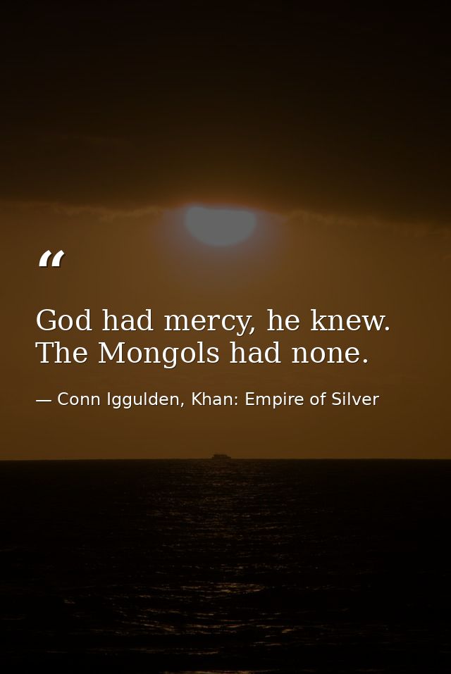 God had mercy, he knew. The Mongols had none. — Conn Iggulden, Khan: Empire of Silver