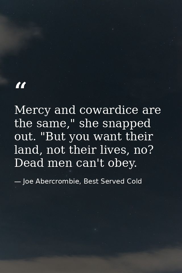 Mercy and cowardice are the same," she snapped out. "But you want their land, not their lives, no? Dead men can't obey. — Joe Abercrombie, Best Served Cold