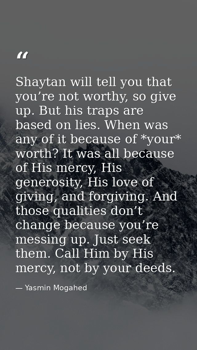 Shaytan will tell you that you’re not worthy, so give up. But his traps are based on lies. When was any of it because of — Yasmin Mogahed