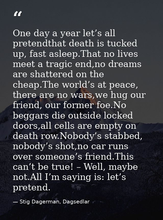 One day a year let’s all pretendthat death is tucked up, fast asleep.That no lives meet a tragic end,no dreams are shatt — Stig Dagerman, Dagsedlar