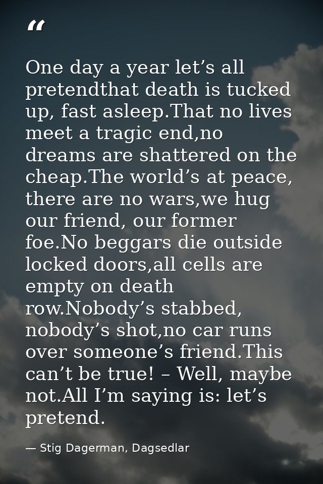 One day a year let’s all pretendthat death is tucked up, fast asleep.That no lives meet a tragic end,no dreams are shatt — Stig Dagerman, Dagsedlar