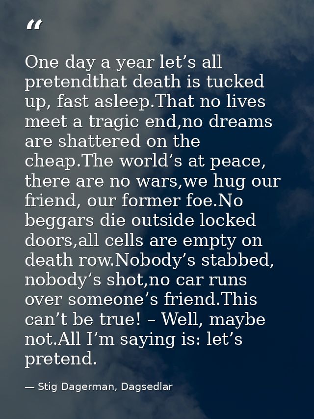 One day a year let’s all pretendthat death is tucked up, fast asleep.That no lives meet a tragic end,no dreams are shatt — Stig Dagerman, Dagsedlar
