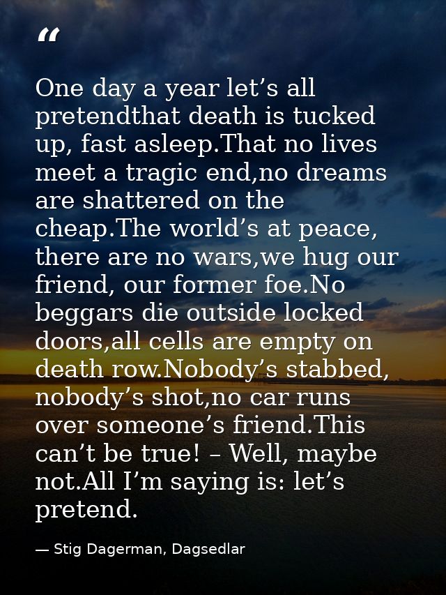 One day a year let’s all pretendthat death is tucked up, fast asleep.That no lives meet a tragic end,no dreams are shatt — Stig Dagerman, Dagsedlar