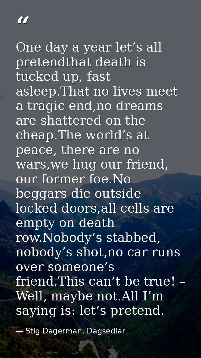 One day a year let’s all pretendthat death is tucked up, fast asleep.That no lives meet a tragic end,no dreams are shatt — Stig Dagerman, Dagsedlar
