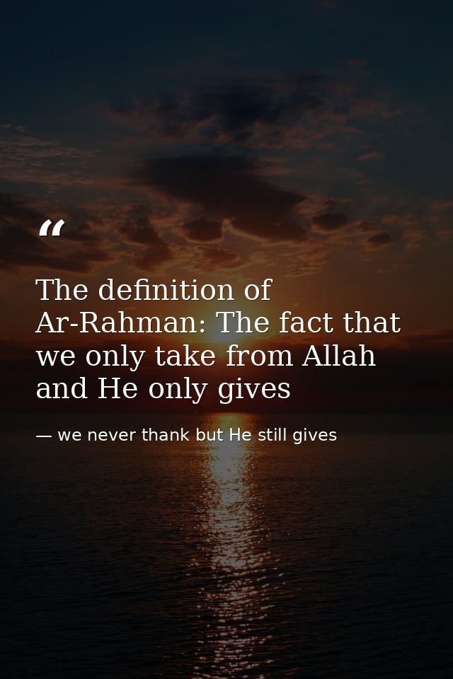 The definition of Ar-Rahman: The fact that we only take from Allah and He only gives — we never thank but He still gives