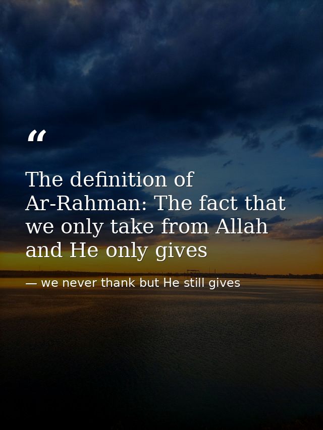 The definition of Ar-Rahman: The fact that we only take from Allah and He only gives — we never thank but He still gives