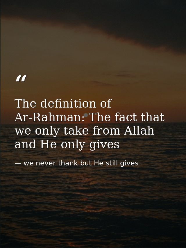 The definition of Ar-Rahman: The fact that we only take from Allah and He only gives — we never thank but He still gives