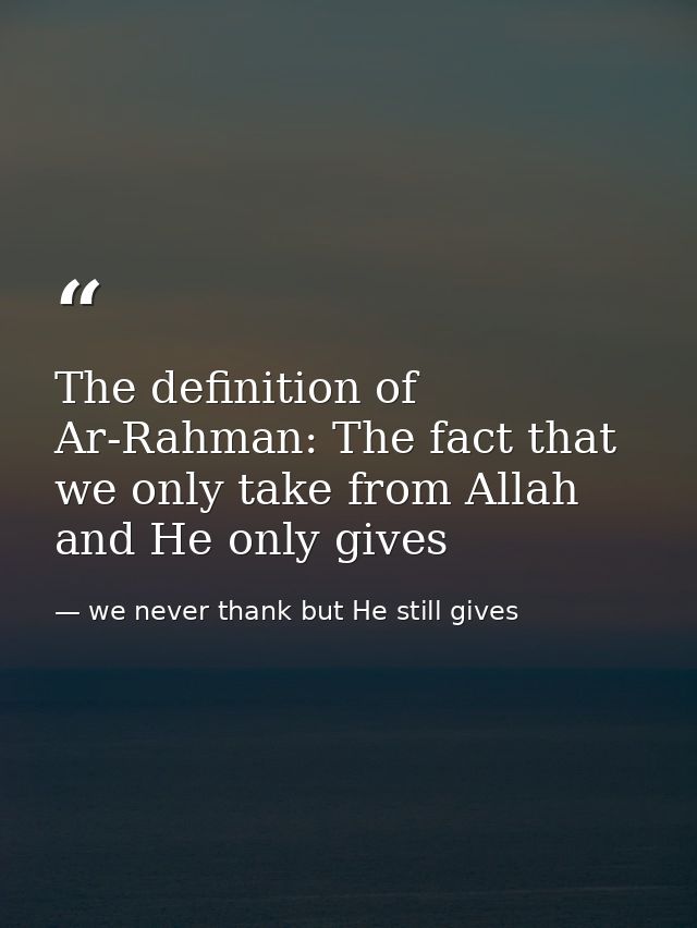 The definition of Ar-Rahman: The fact that we only take from Allah and He only gives — we never thank but He still gives