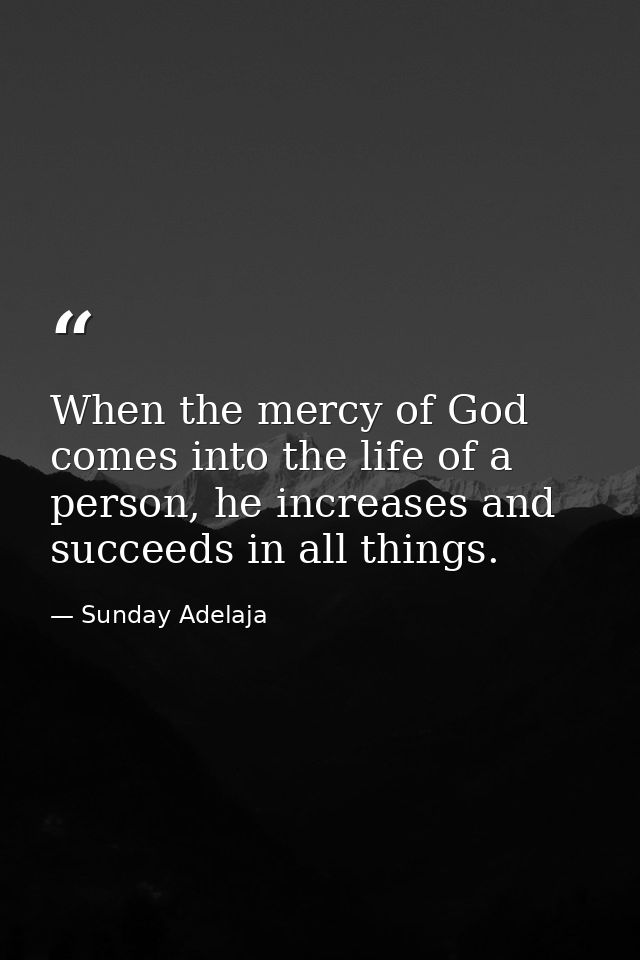 When the mercy of God comes into the life of a person, he increases and succeeds in all things. — Sunday Adelaja