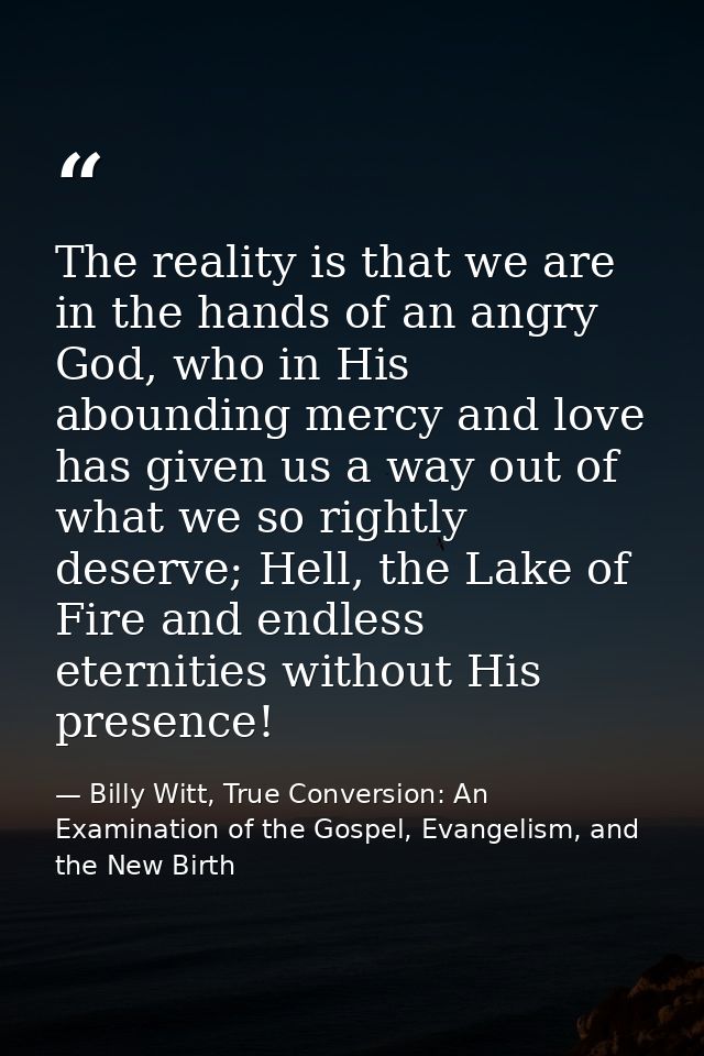 The reality is that we are in the hands of an angry God, who in His abounding mercy and love has given us a way out of w — Billy Witt, True Conversion: An Examination of the Gospel, Evangelism, and the New Birth