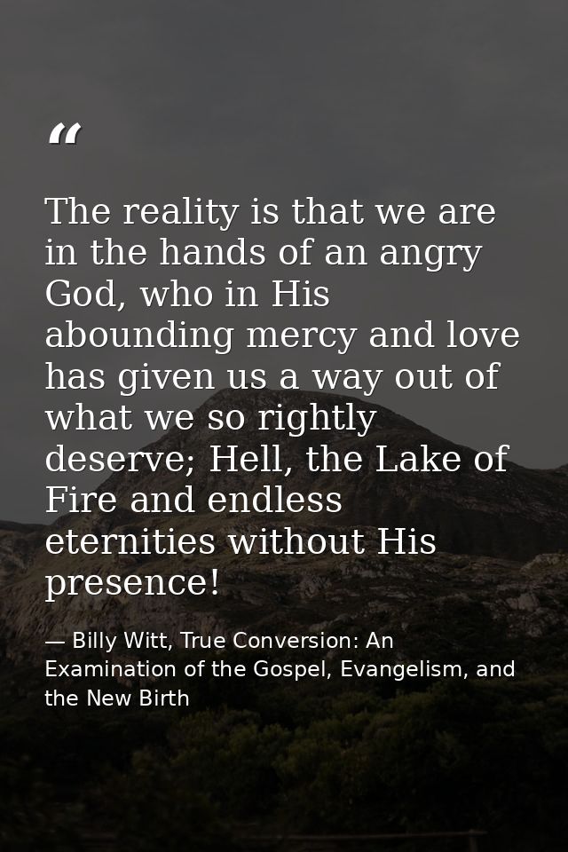 The reality is that we are in the hands of an angry God, who in His abounding mercy and love has given us a way out of w — Billy Witt, True Conversion: An Examination of the Gospel, Evangelism, and the New Birth
