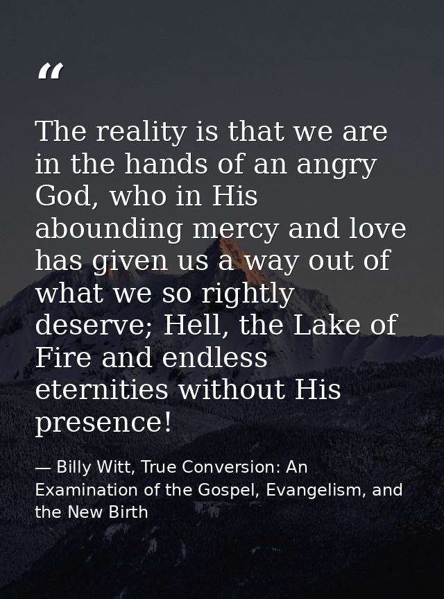 The reality is that we are in the hands of an angry God, who in His abounding mercy and love has given us a way out of w — Billy Witt, True Conversion: An Examination of the Gospel, Evangelism, and the New Birth