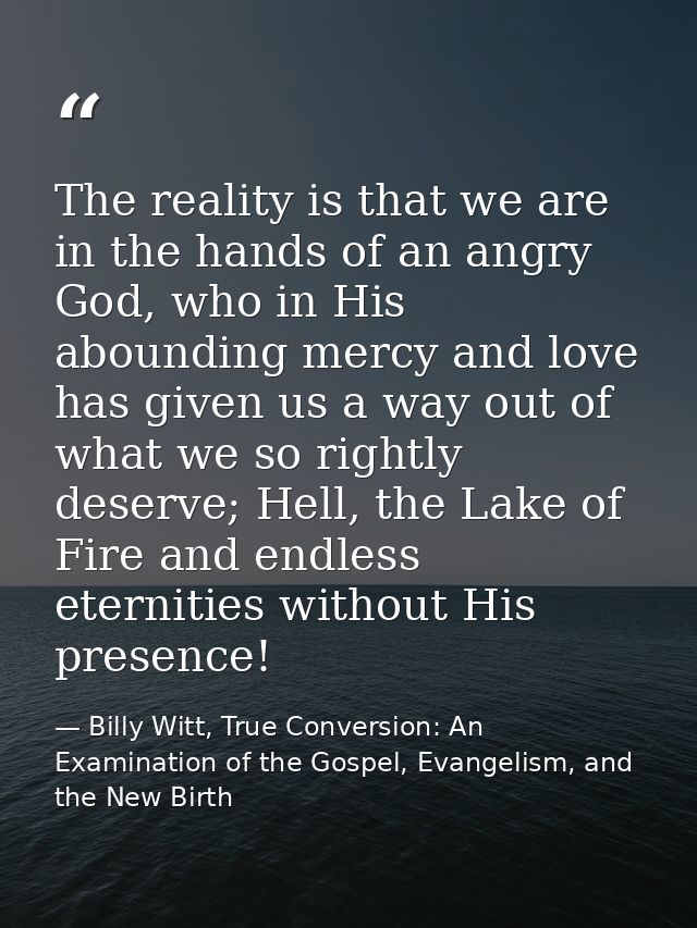 The reality is that we are in the hands of an angry God, who in His abounding mercy and love has given us a way out of w — Billy Witt, True Conversion: An Examination of the Gospel, Evangelism, and the New Birth