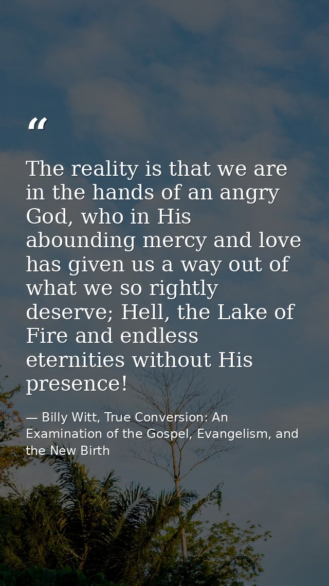 The reality is that we are in the hands of an angry God, who in His abounding mercy and love has given us a way out of w — Billy Witt, True Conversion: An Examination of the Gospel, Evangelism, and the New Birth