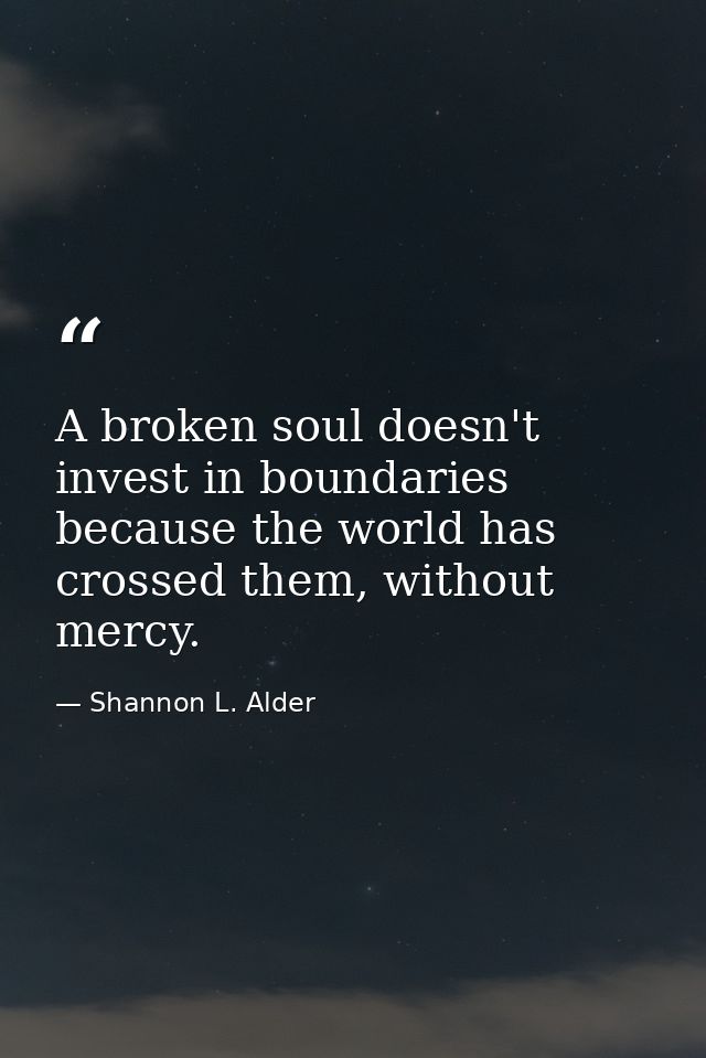 A broken soul doesn't invest in boundaries because the world has crossed them, without mercy. — Shannon L. Alder