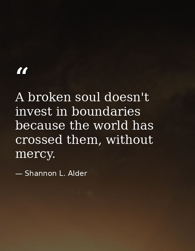 A broken soul doesn't invest in boundaries because the world has crossed them, without mercy. — Shannon L. Alder