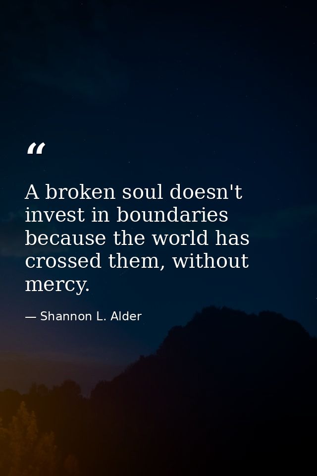 A broken soul doesn't invest in boundaries because the world has crossed them, without mercy. — Shannon L. Alder