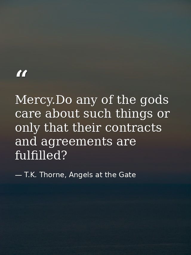Mercy.Do any of the gods care about such things or only that their contracts and agreements are fulfilled? — T.K. Thorne, Angels at the Gate