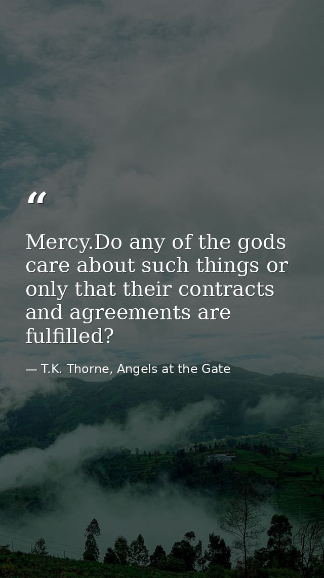 Mercy.Do any of the gods care about such things or only that their contracts and agreements are fulfilled? — T.K. Thorne, Angels at the Gate