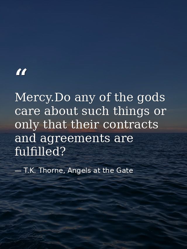 Mercy.Do any of the gods care about such things or only that their contracts and agreements are fulfilled? — T.K. Thorne, Angels at the Gate