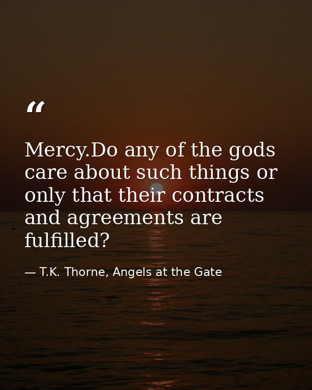 Mercy.Do any of the gods care about such things or only that their contracts and agreements are fulfilled? — T.K. Thorne, Angels at the Gate