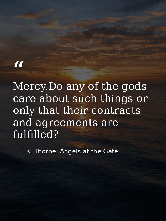 Mercy.Do any of the gods care about such things or only that their contracts and agreements are fulfilled? — T.K. Thorne, Angels at the Gate
